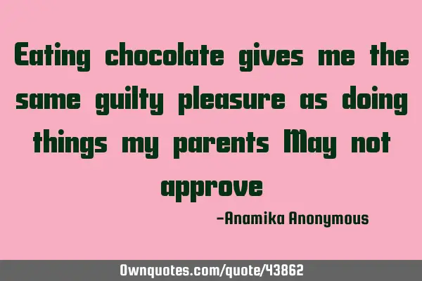 Eating chocolate gives me the same guilty pleasure as doing things my parents May not