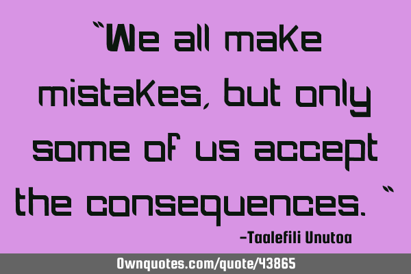 "We all make mistakes, but only some of us accept the consequences."