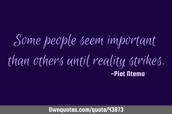 Some people seem important than others until reality