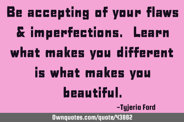 Be accepting of your flaws & imperfections. Learn what makes you different is what makes you