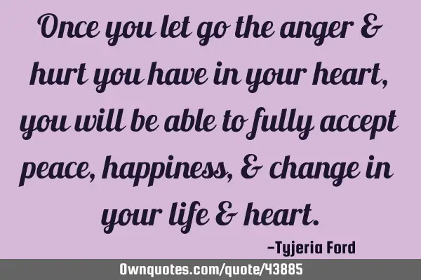 Once you let go the anger & hurt you have in your heart, you will be able to fully accept peace,