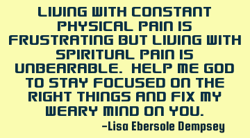 Living with constant physical pain is frustrating but living with spiritual pain is unbearable. H