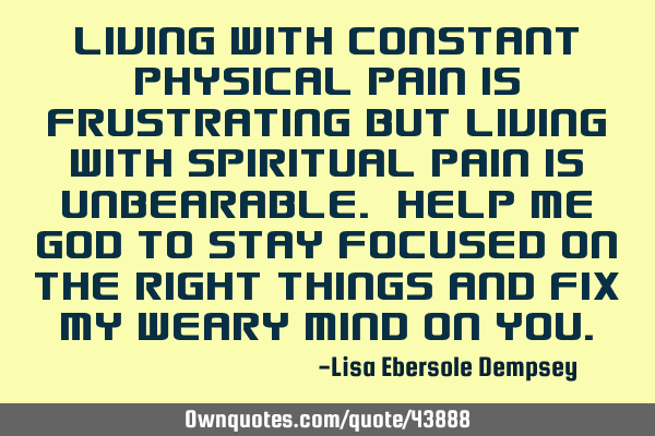 Living with constant physical pain is frustrating but living with spiritual pain is unbearable. H