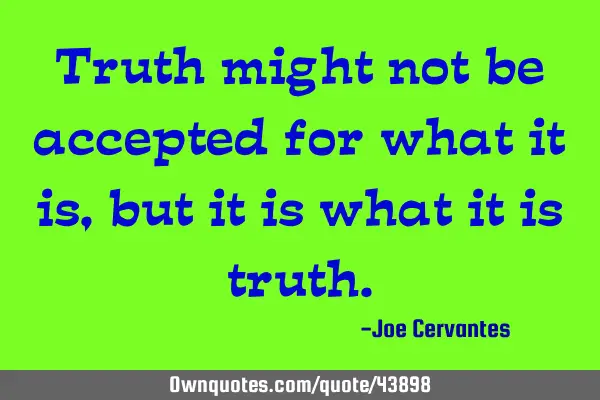 Truth might not be accepted for what it is, but it is what it is
