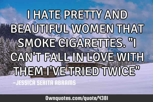 I HATE PRETTY AND BEAUTIFUL WOMEN THAT SMOKE CIGARETTES. "I CAN