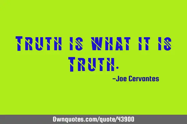 Truth is what it is T