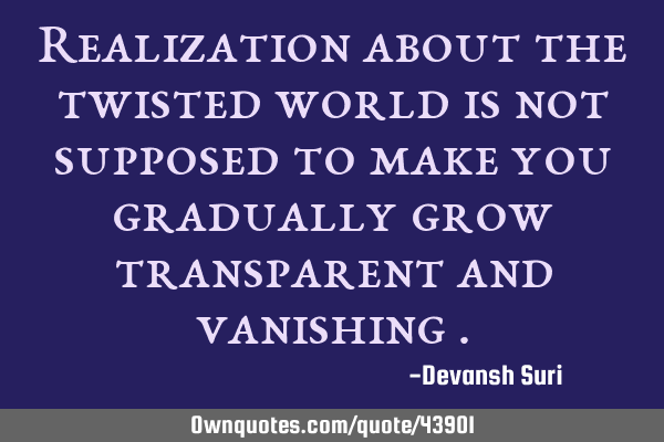 Realization about the twisted world is not supposed to make you gradually grow transparent and