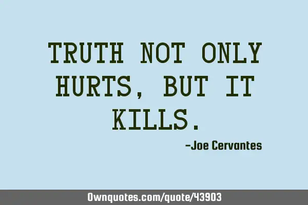 Truth not only hurts, but it