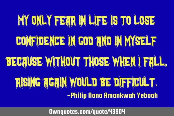 My only fear in life is to lose confidence in God and in myself because without those when I fall,