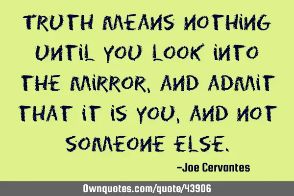 Truth means nothing until you look into the mirror, and admit that it is you, and not someone