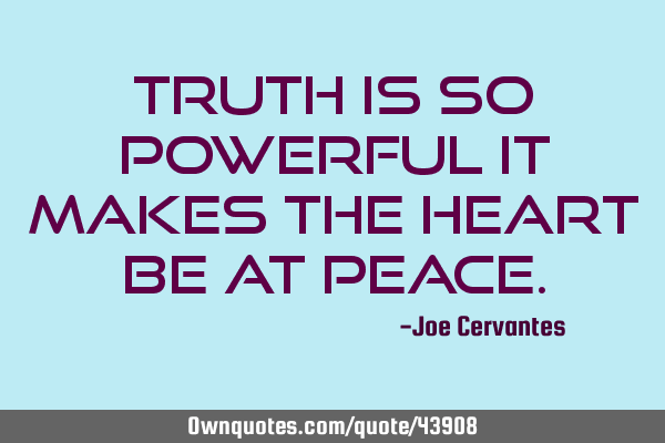 Truth is so powerful it makes the heart be at
