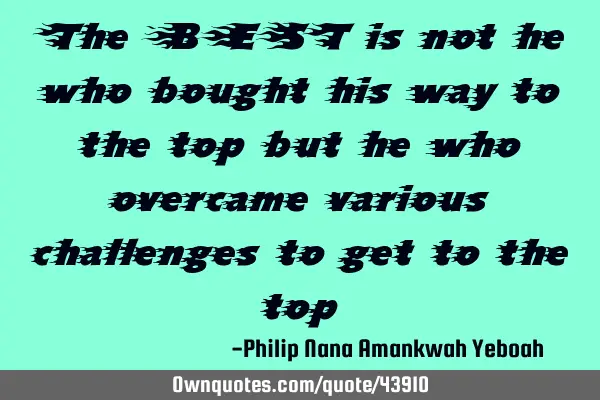 The BEST is not he who bought his way to the top but he who overcame various challenges to get to