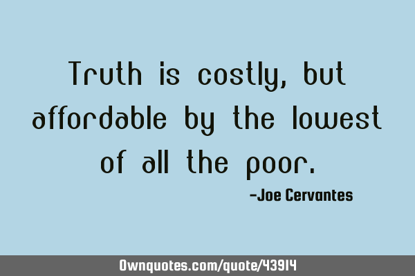 Truth is costly, but affordable by the lowest of all the