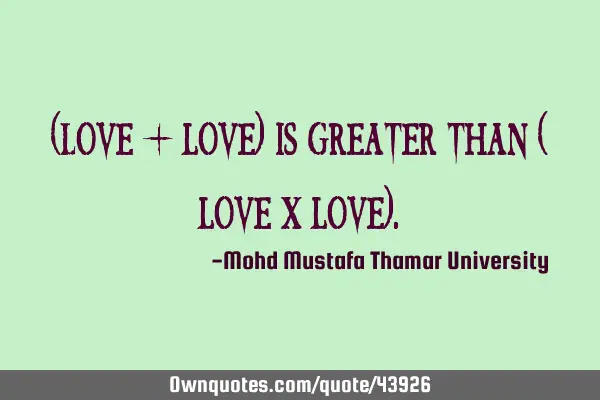 (Love + love) is greater than ( love X love)