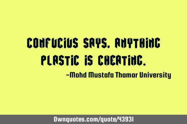 Confucius says, anything plastic is