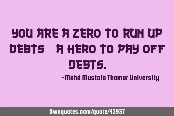 You are a zero to run up debts; a hero to pay off