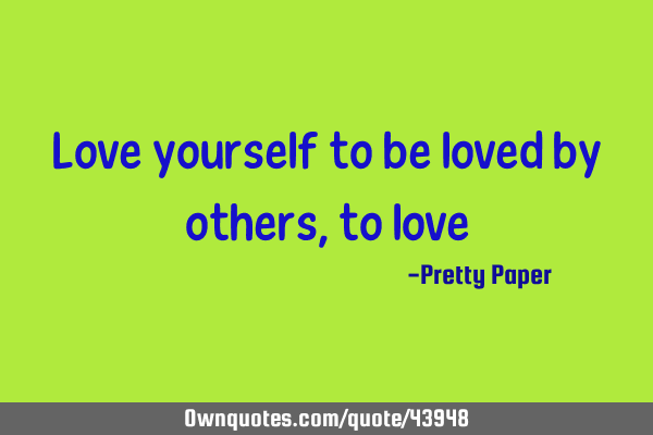 Love yourself to be loved by others, to