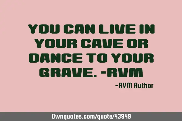 You can Live in your Cave or Dance to your Grave.-RVM