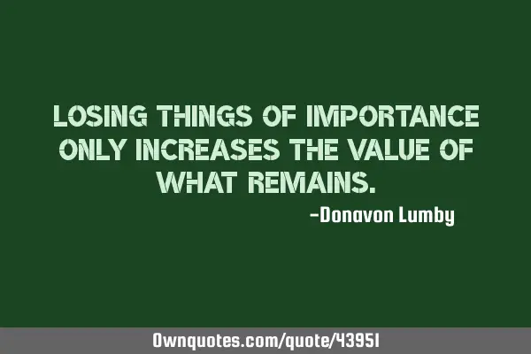 Losing things of importance only increases the value of what