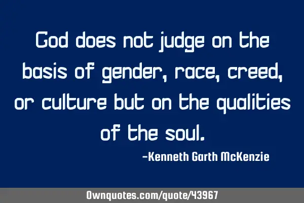 God does not judge on the basis of gender, race, creed, or culture but on the qualities of the