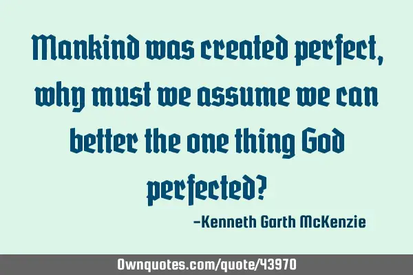 Mankind was created perfect, why must we assume we can better the one thing God perfected?
