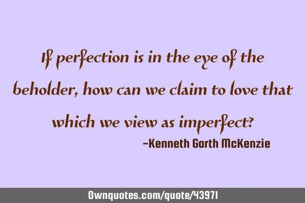 If perfection is in the eye of the beholder, how can we claim to love that which we view as