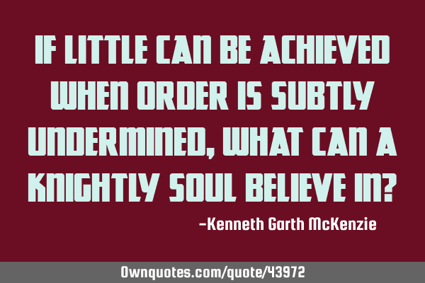If little can be achieved when order is subtly undermined, what can a knightly soul believe in?