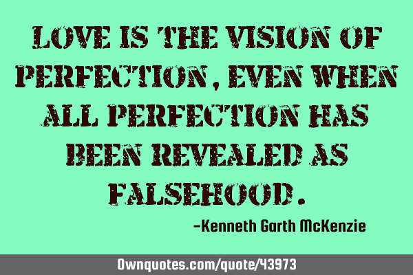 Love is the vision of perfection, even when all perfection has been revealed as