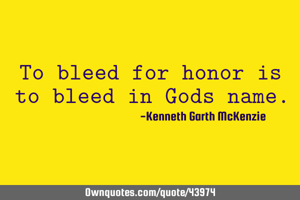 To bleed for honor is to bleed in Gods