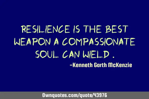 Resilience is the best weapon a compassionate soul can wield