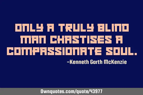Only a truly blind man chastises a compassionate