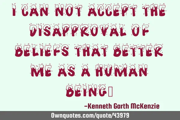 I can not accept the disapproval of beliefs that better me as a human