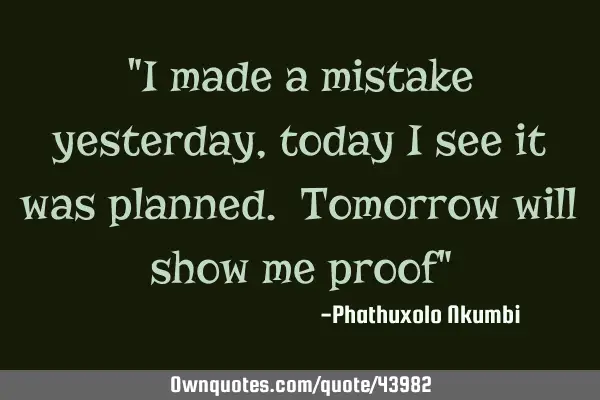 "I made a mistake yesterday, today I see it was planned. Tomorrow will show me proof"