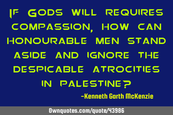 If Gods will requires compassion, how can honourable men stand aside and ignore the despicable