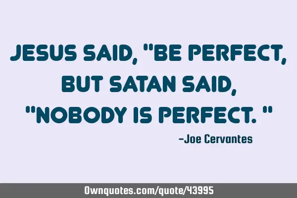 Jesus said, "Be Perfect, but Satan said, "Nobody is perfect."