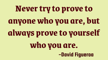 Never try to prove to anyone who you are, but always prove to yourself who you are.