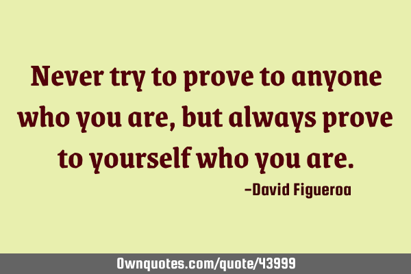 Never try to prove to anyone who you are, but always prove to yourself who you
