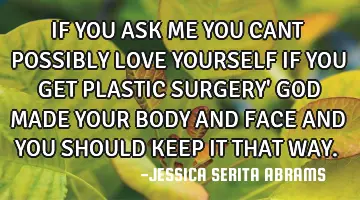 IF YOU ASK ME YOU CANT POSSIBLY LOVE YOURSELF IF YOU GET PLASTIC SURGERY' GOD MADE YOUR BODY AND FAC