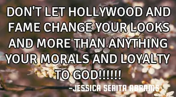 DON'T LET HOLLYWOOD AND FAME CHANGE YOUR LOOKS AND MORE THAN ANYTHING YOUR MORALS AND LOYALTY TO GOD