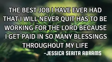 THE BEST JOB I HAVE EVER HAD THAT I WILL NEVER QUIT HAS TO BE WORKING FOR THE LORD BECAUSE I GET PAI