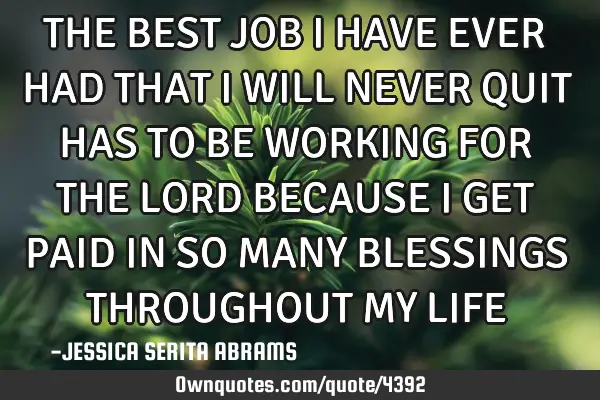 THE BEST JOB I HAVE EVER HAD THAT I WILL NEVER QUIT HAS TO BE WORKING FOR THE LORD BECAUSE I GET PAI