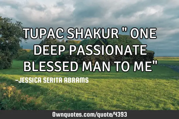 TUPAC SHAKUR " ONE DEEP PASSIONATE BLESSED MAN TO ME"