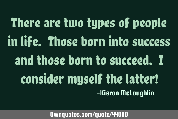 There are two types of people in life. Those born into success and those born to succeed. I