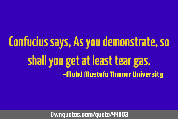 Confucius says , As you demonstrate, so shall you get at least tear