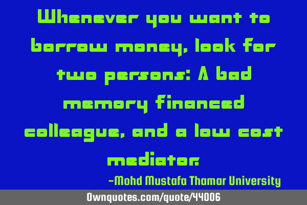 Whenever you want to borrow money, look for two persons: A bad memory financed colleague, and a low