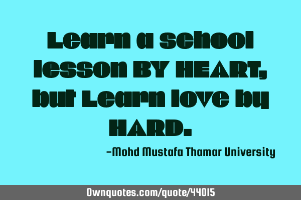 Learn a school lesson BY HEART, but Learn love by HARD