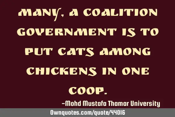 Many, a coalition government is to put cats among chickens in one