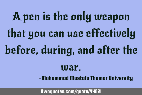 A pen is the only weapon that you can use effectively before , during, and after the