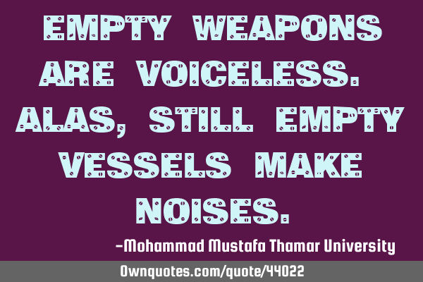 Empty weapons are voiceless. Alas, still empty vessels make