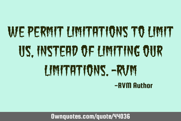 We permit Limitations to Limit us, instead of Limiting our Limitations.-RVM